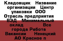 Кладовщик › Название организации ­ Центр упаковки, ООО › Отрасль предприятия ­ ВЭД › Минимальный оклад ­ 19 000 - Все города Работа » Вакансии   . Ненецкий АО,Красное п.